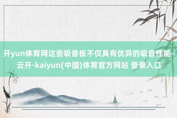 开yun体育网　　这些吸音板不仅具有优异的吸音性能-云开·kaiyun(中国)体育官方网站 登录入口