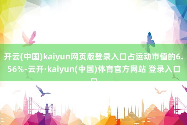 开云(中国)kaiyun网页版登录入口占运动市值的6.56%-云开·kaiyun(中国)体育官方网站 登录入口