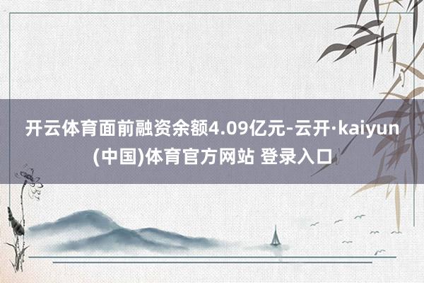 开云体育面前融资余额4.09亿元-云开·kaiyun(中国)体育官方网站 登录入口