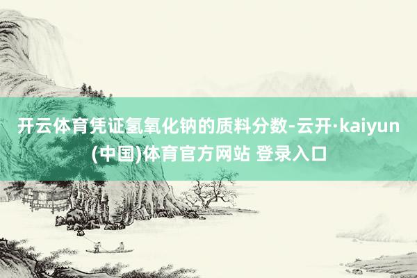 开云体育凭证氢氧化钠的质料分数-云开·kaiyun(中国)体育官方网站 登录入口