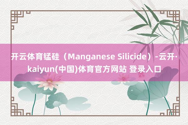 开云体育锰硅(Manganese Silicide)-云开·kaiyun(中国)体育官方网站 登录入口