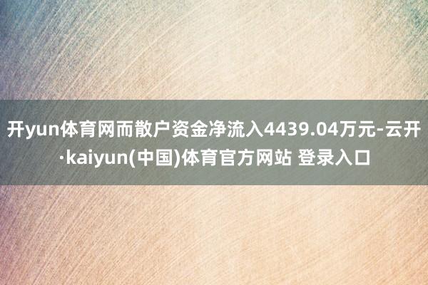 开yun体育网而散户资金净流入4439.04万元-云开·kaiyun(中国)体育官方网站 登录入口