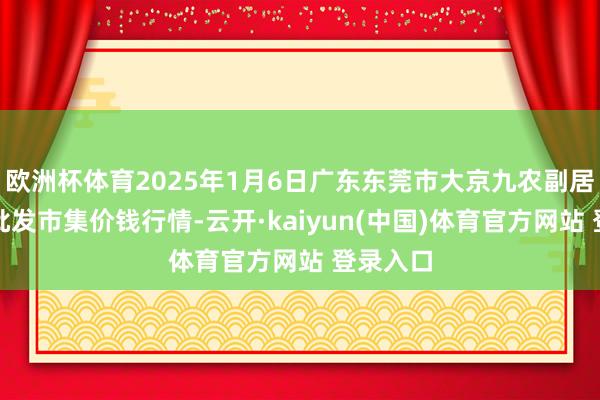 欧洲杯体育2025年1月6日广东东莞市大京九农副居品中心批发市集价钱行情-云开·kaiyun(中国)体育官方网站 登录入口