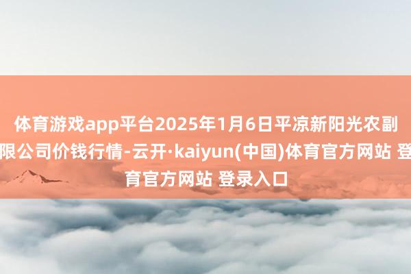 体育游戏app平台2025年1月6日平凉新阳光农副居品有限公司价钱行情-云开·kaiyun(中国)体育官方网站 登录入口