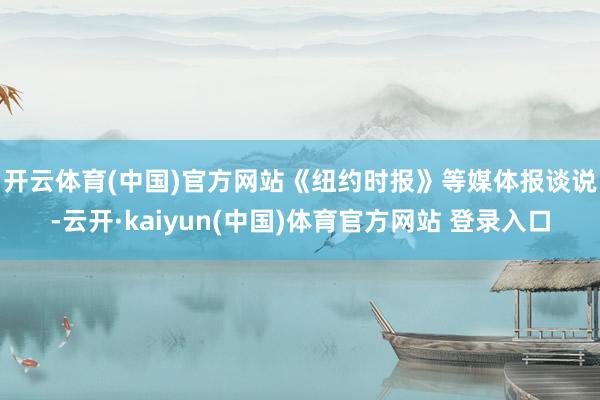 开云体育(中国)官方网站　　《纽约时报》等媒体报谈说-云开·kaiyun(中国)体育官方网站 登录入口