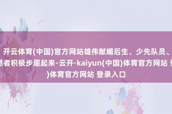 开云体育(中国)官方网站雄伟献媚后生、少先队员、后生志愿者积极步履起来-云开·kaiyun(中国)体育官方网站 登录入口