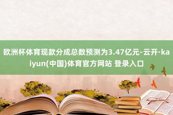 欧洲杯体育现款分成总数预测为3.47亿元-云开·kaiyun(中国)体育官方网站 登录入口