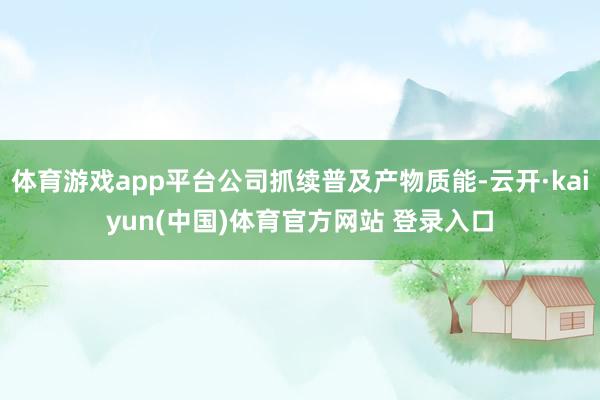 体育游戏app平台公司抓续普及产物质能-云开·kaiyun(中国)体育官方网站 登录入口