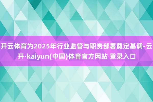 开云体育为2025年行业监管与职责部署奠定基调-云开·kaiyun(中国)体育官方网站 登录入口