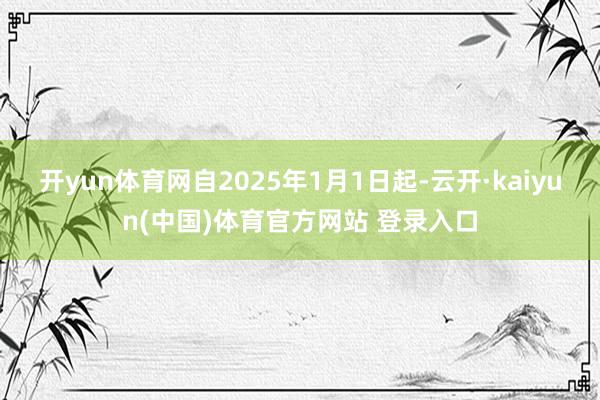 开yun体育网自2025年1月1日起-云开·kaiyun(中国)体育官方网站 登录入口