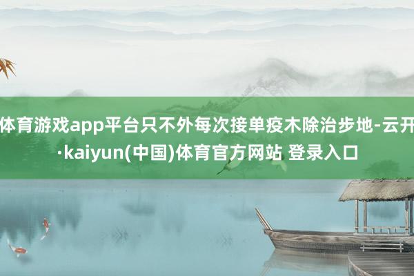 体育游戏app平台只不外每次接单疫木除治步地-云开·kaiyun(中国)体育官方网站 登录入口