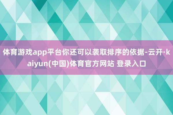 体育游戏app平台你还可以袭取排序的依据-云开·kaiyun(中国)体育官方网站 登录入口
