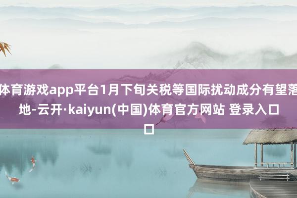 体育游戏app平台1月下旬关税等国际扰动成分有望落地-云开·kaiyun(中国)体育官方网站 登录入口
