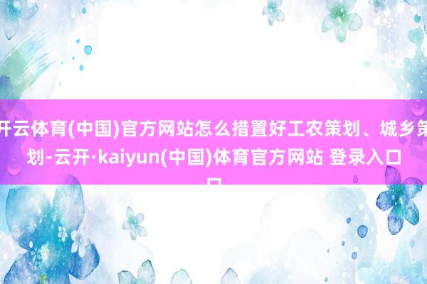 开云体育(中国)官方网站怎么措置好工农策划、城乡策划-云开·kaiyun(中国)体育官方网站 登录入口