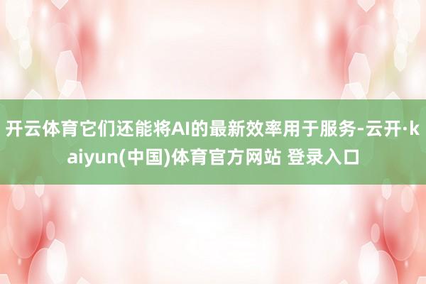 开云体育它们还能将AI的最新效率用于服务-云开·kaiyun(中国)体育官方网站 登录入口