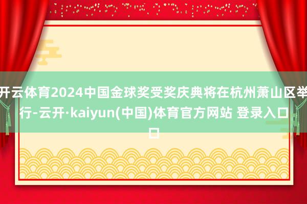 开云体育2024中国金球奖受奖庆典将在杭州萧山区举行-云开·kaiyun(中国)体育官方网站 登录入口