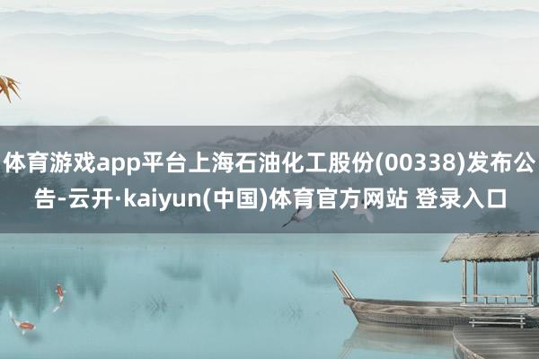 体育游戏app平台上海石油化工股份(00338)发布公告-云开·kaiyun(中国)体育官方网站 登录入口
