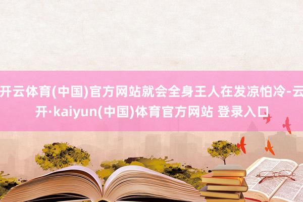 开云体育(中国)官方网站就会全身王人在发凉怕冷-云开·kaiyun(中国)体育官方网站 登录入口