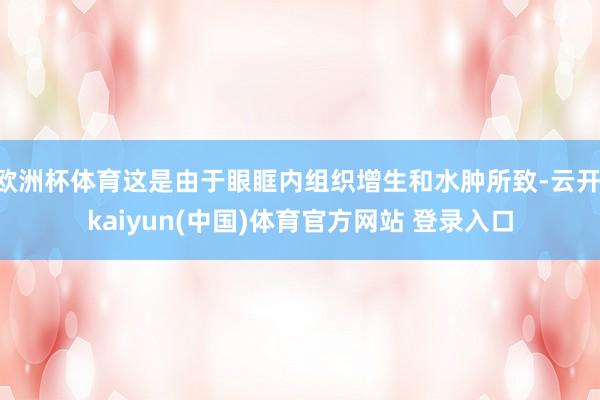 欧洲杯体育这是由于眼眶内组织增生和水肿所致-云开·kaiyun(中国)体育官方网站 登录入口