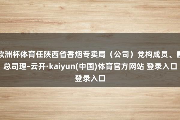 欧洲杯体育任陕西省香烟专卖局（公司）党构成员、副总司理-云开·kaiyun(中国)体育官方网站 登录入口
