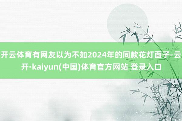 开云体育有网友以为不如2024年的同款花灯面子-云开·kaiyun(中国)体育官方网站 登录入口