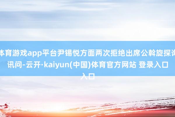 体育游戏app平台尹锡悦方面两次拒绝出席公斡旋探询讯问-云开·kaiyun(中国)体育官方网站 登录入口