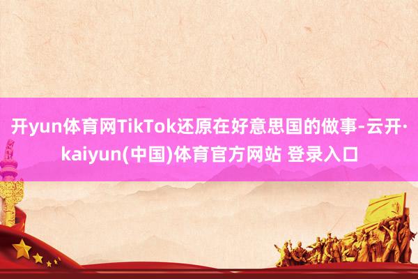 开yun体育网TikTok还原在好意思国的做事-云开·kaiyun(中国)体育官方网站 登录入口