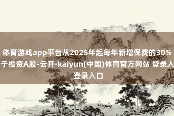 体育游戏app平台从2025年起每年新增保费的30%用于投资A股-云开·kaiyun(中国)体育官方网站 登录入口