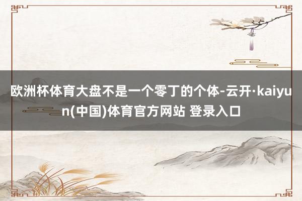 欧洲杯体育大盘不是一个零丁的个体-云开·kaiyun(中国)体育官方网站 登录入口