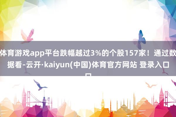 体育游戏app平台跌幅越过3%的个股157家！通过数据看-云开·kaiyun(中国)体育官方网站 登录入口