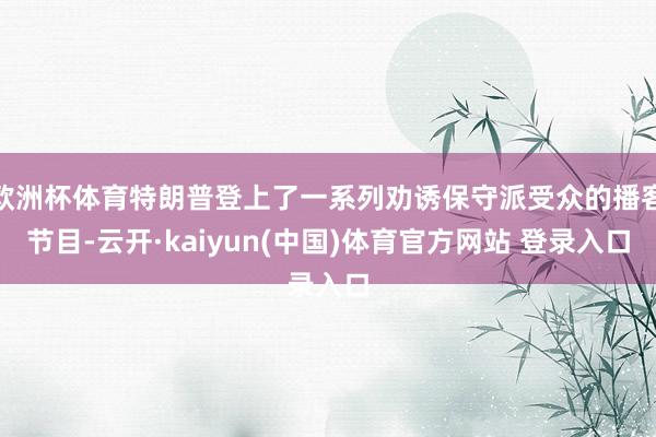 欧洲杯体育特朗普登上了一系列劝诱保守派受众的播客节目-云开·kaiyun(中国)体育官方网站 登录入口