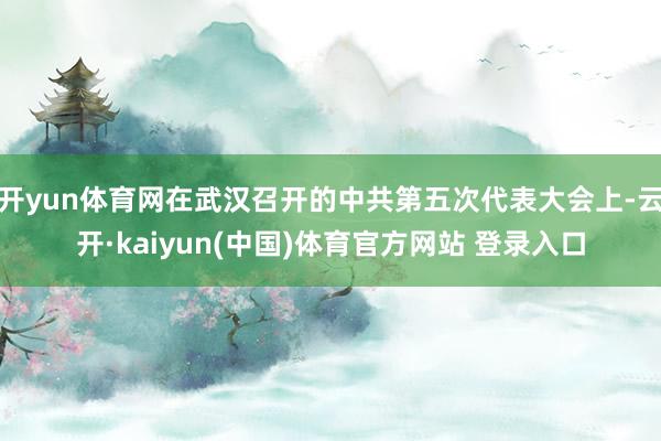 开yun体育网在武汉召开的中共第五次代表大会上-云开·kaiyun(中国)体育官方网站 登录入口