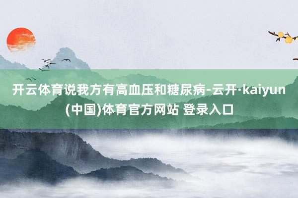 开云体育说我方有高血压和糖尿病-云开·kaiyun(中国)体育官方网站 登录入口
