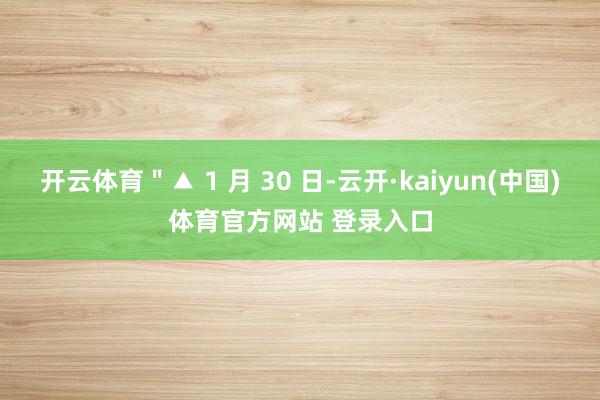 开云体育＂▲ 1 月 30 日-云开·kaiyun(中国)体育官方网站 登录入口