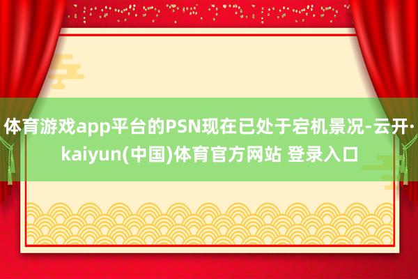 体育游戏app平台的PSN现在已处于宕机景况-云开·kaiyun(中国)体育官方网站 登录入口