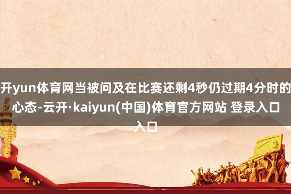 开yun体育网当被问及在比赛还剩4秒仍过期4分时的心态-云开·kaiyun(中国)体育官方网站 登录入口