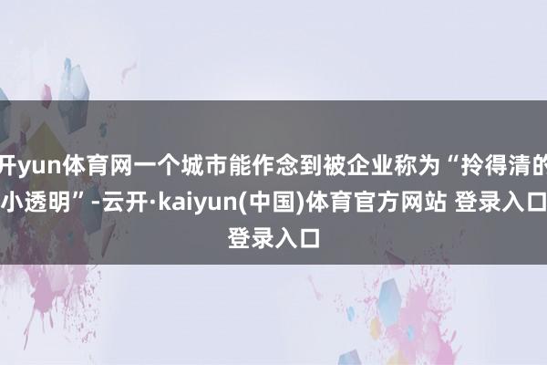 开yun体育网一个城市能作念到被企业称为“拎得清的小透明”-云开·kaiyun(中国)体育官方网站 登录入口
