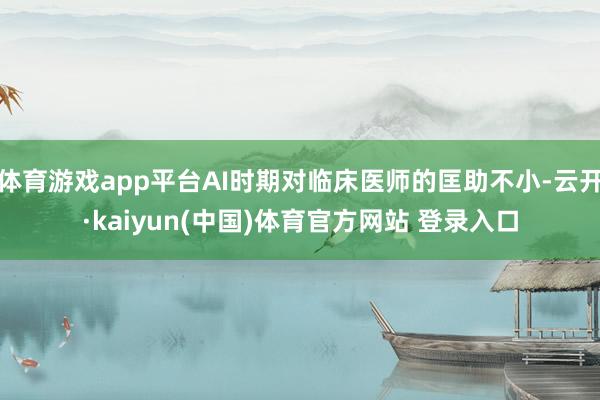 体育游戏app平台AI时期对临床医师的匡助不小-云开·kaiyun(中国)体育官方网站 登录入口
