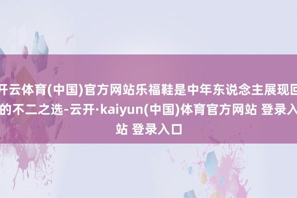 开云体育(中国)官方网站乐福鞋是中年东说念主展现回味的不二之选-云开·kaiyun(中国)体育官方网站 登录入口
