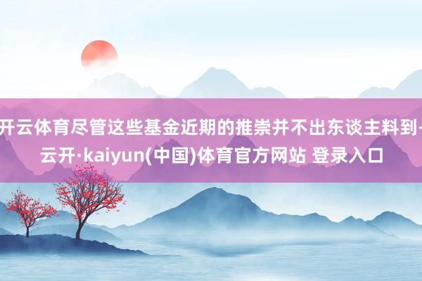 开云体育尽管这些基金近期的推崇并不出东谈主料到-云开·kaiyun(中国)体育官方网站 登录入口