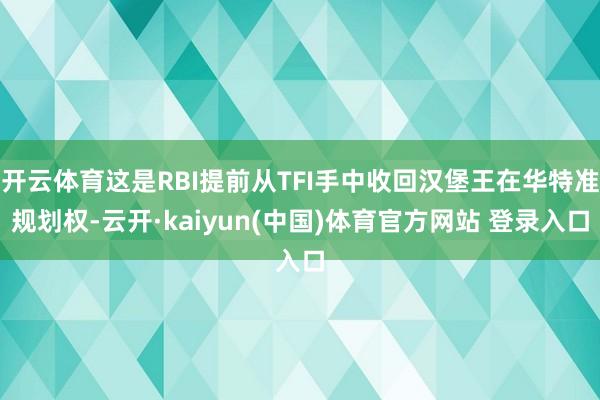 开云体育这是RBI提前从TFI手中收回汉堡王在华特准规划权-云开·kaiyun(中国)体育官方网站 登录入口