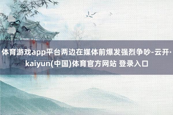 体育游戏app平台两边在媒体前爆发强烈争吵-云开·kaiyun(中国)体育官方网站 登录入口