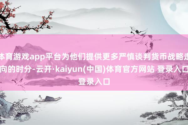 体育游戏app平台为他们提供更多严慎谈判货币战略走向的时分-云开·kaiyun(中国)体育官方网站 登录入口
