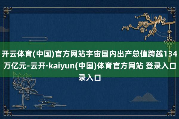 开云体育(中国)官方网站宇宙国内出产总值跨越134万亿元-云开·kaiyun(中国)体育官方网站 登录入口