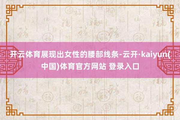 开云体育展现出女性的腰部线条-云开·kaiyun(中国)体育官方网站 登录入口