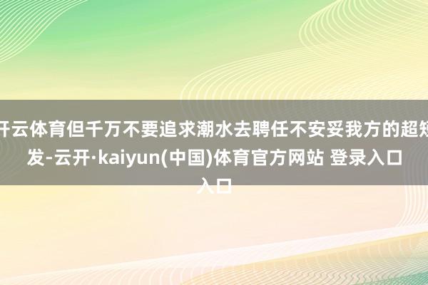 开云体育但千万不要追求潮水去聘任不安妥我方的超短发-云开·kaiyun(中国)体育官方网站 登录入口