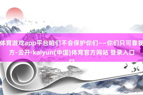体育游戏app平台咱们不会保护你们——你们只可靠我方-云开·kaiyun(中国)体育官方网站 登录入口