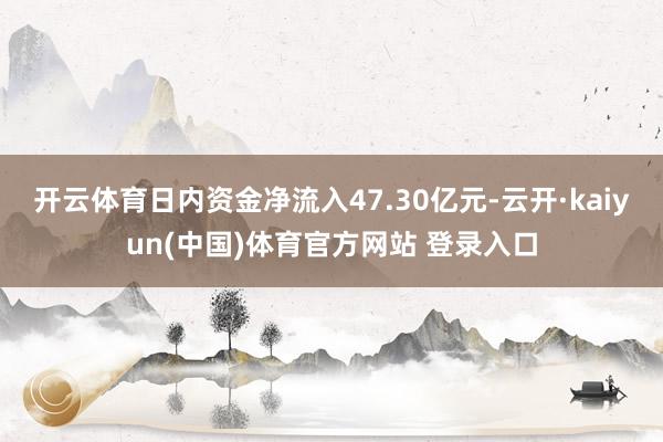 开云体育日内资金净流入47.30亿元-云开·kaiyun(中国)体育官方网站 登录入口