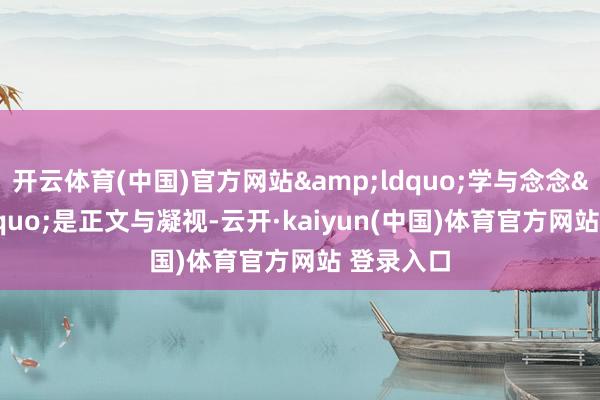 开云体育(中国)官方网站&ldquo;学与念念&rdquo;是正文与凝视-云开·kaiyun(中国)体育官方网站 登录入口