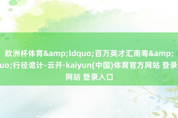 欧洲杯体育&ldquo;百万英才汇南粤&rdquo;行径诡计-云开·kaiyun(中国)体育官方网站 登录入口